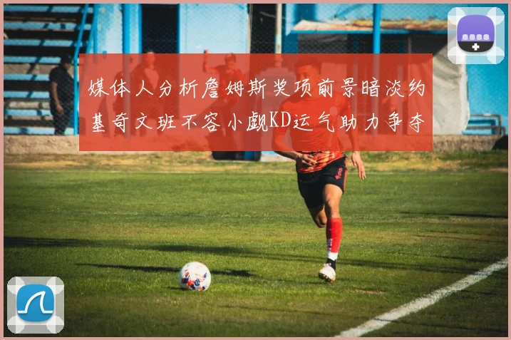 媒体人分析詹姆斯奖项前景暗淡约基奇文班不容小觑KD运气助力争夺一阵