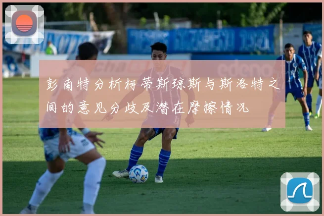 彭南特分析柯蒂斯琼斯与斯洛特之间的意见分歧及潜在摩擦情况