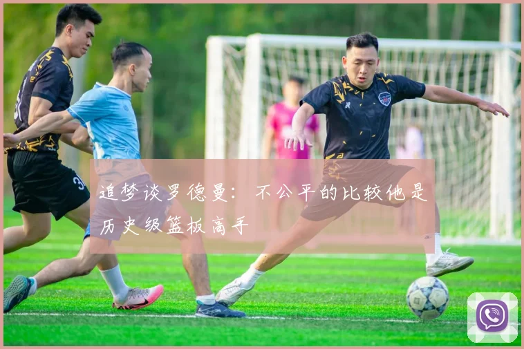 追梦谈罗德曼：不公平的比较他是历史级篮板高手