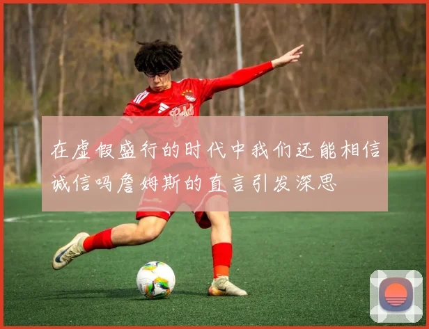 在虚假盛行的时代中我们还能相信诚信吗詹姆斯的直言引发深思