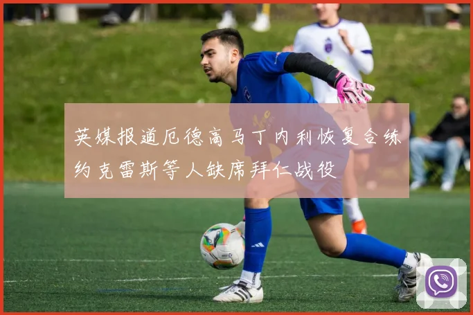 英媒报道厄德高马丁内利恢复合练约克雷斯等人缺席拜仁战役
