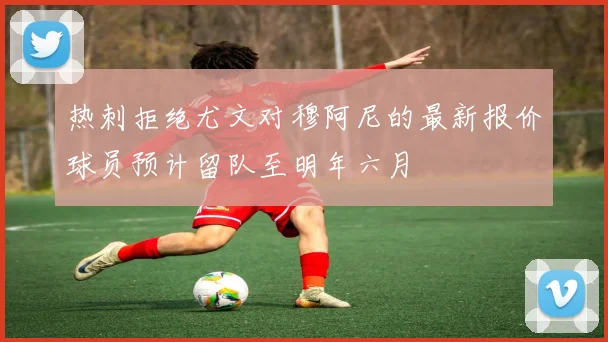 热刺拒绝尤文对穆阿尼的最新报价球员预计留队至明年六月
