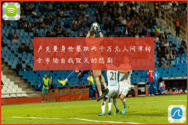 卢克曼身价暴跌两千万无人问津转会市场自我毁灭的悲剧