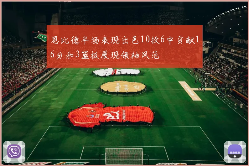 恩比德半场表现出色10投6中贡献16分和3篮板展现领袖风范
