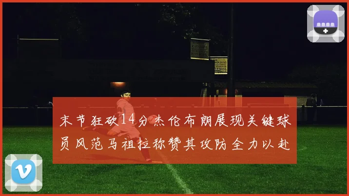 末节狂砍14分杰伦布朗展现关键球员风范马祖拉称赞其攻防全力以赴
