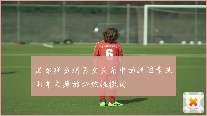 皮尔斯分析男女关系中的性因素及七年之痒的必然性探讨