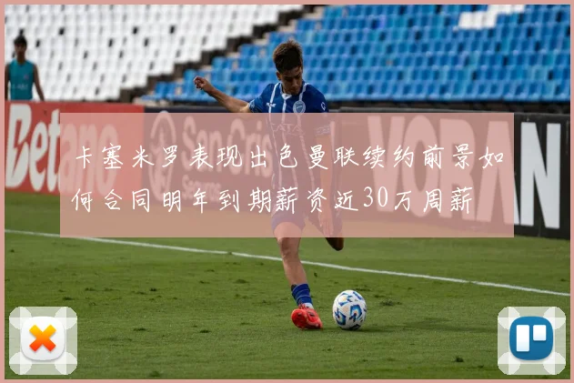 卡塞米罗表现出色曼联续约前景如何合同明年到期薪资近30万周薪