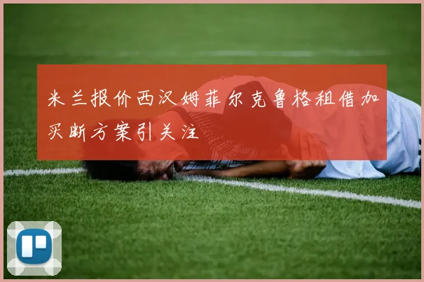米兰报价西汉姆菲尔克鲁格租借加买断方案引关注