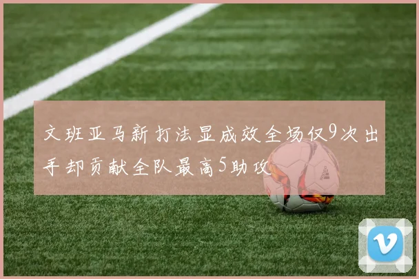文班亚马新打法显成效全场仅9次出手却贡献全队最高5助攻