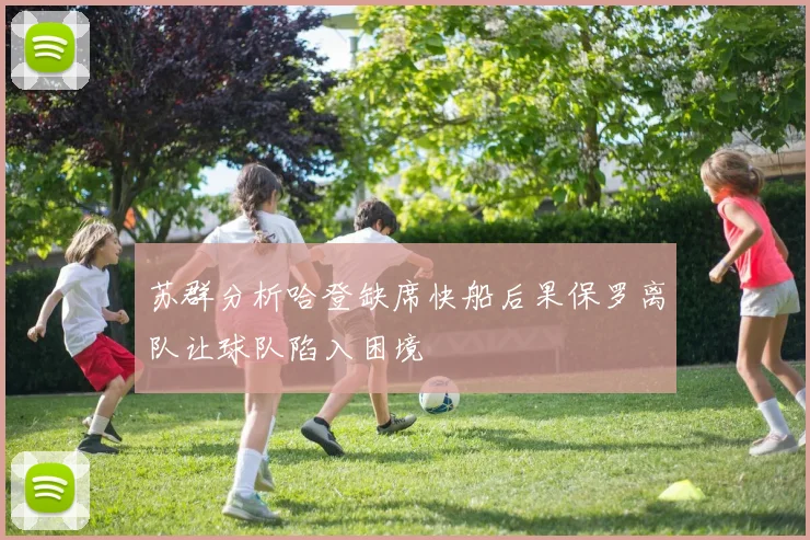 苏群分析哈登缺席快船后果保罗离队让球队陷入困境