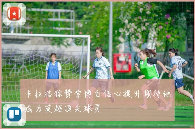 卡拉格称赞索博自信心提升期待他成为英超顶尖球员