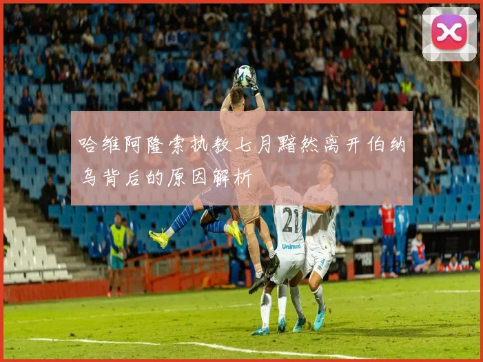 哈维阿隆索执教七月黯然离开伯纳乌背后的原因解析