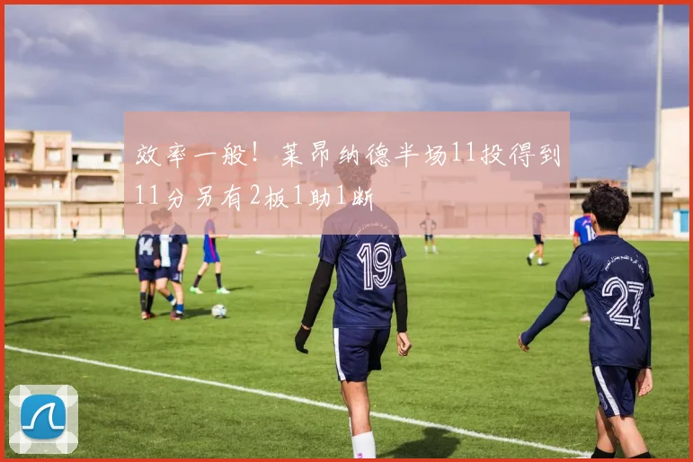 效率一般！莱昂纳德半场11投得到11分另有2板1助1断