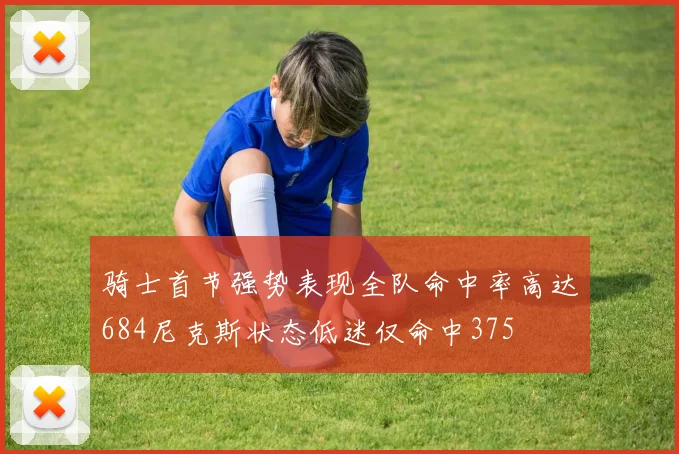 骑士首节强势表现全队命中率高达684尼克斯状态低迷仅命中375