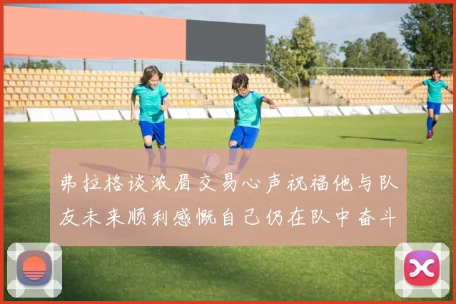 弗拉格谈浓眉交易心声祝福他与队友未来顺利感慨自己仍在队中奋斗