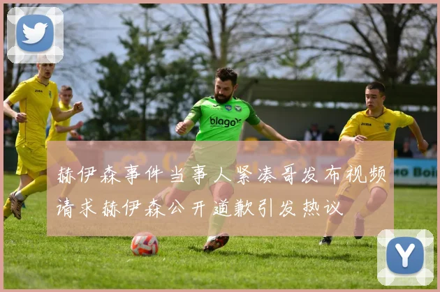 赫伊森事件当事人紧凑哥发布视频请求赫伊森公开道歉引发热议