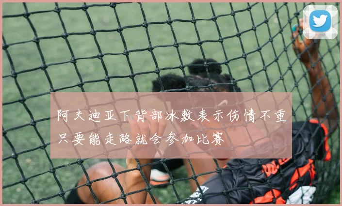 阿夫迪亚下背部冰敷表示伤情不重只要能走路就会参加比赛