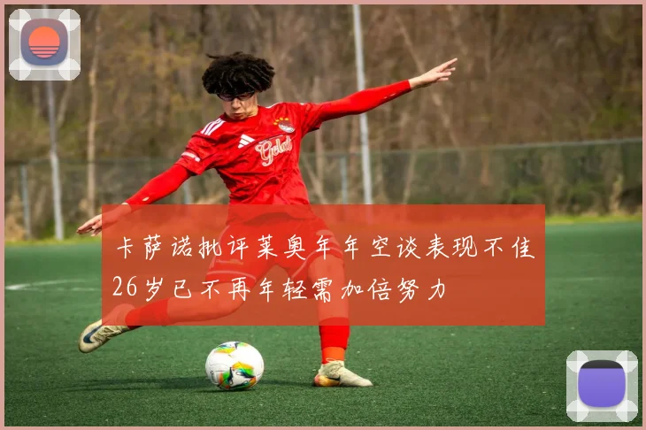 卡萨诺批评莱奥年年空谈表现不佳26岁已不再年轻需加倍努力