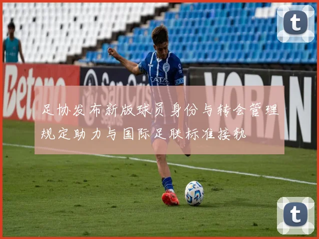 足协发布新版球员身份与转会管理规定助力与国际足联标准接轨