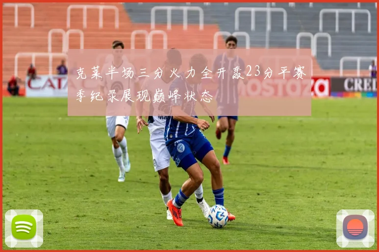 克莱半场三分火力全开轰23分平赛季纪录展现巅峰状态