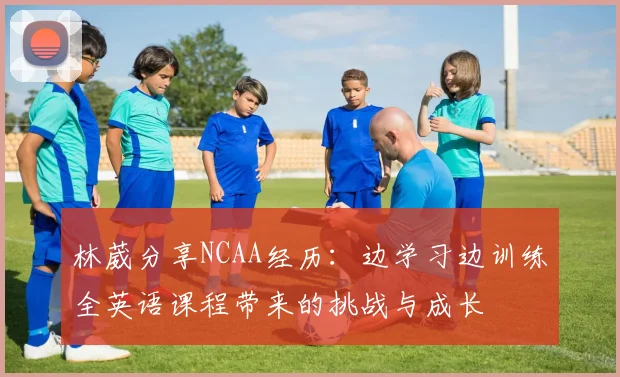 林葳分享NCAA经历：边学习边训练全英语课程带来的挑战与成长