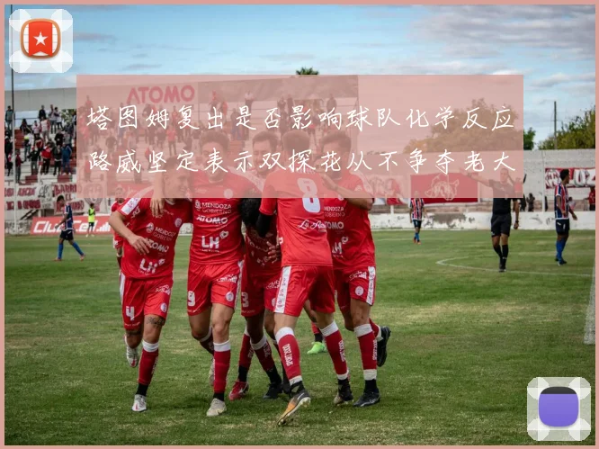 塔图姆复出是否影响球队化学反应路威坚定表示双探花从不争夺老大地位