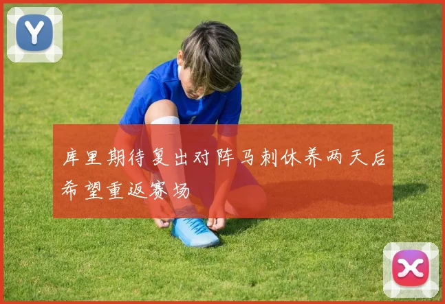 库里期待复出对阵马刺休养两天后希望重返赛场