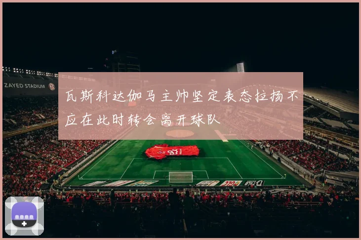 瓦斯科达伽马主帅坚定表态拉扬不应在此时转会离开球队