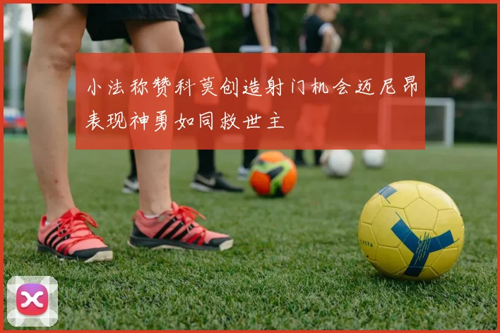 小法称赞科莫创造射门机会迈尼昂表现神勇如同救世主