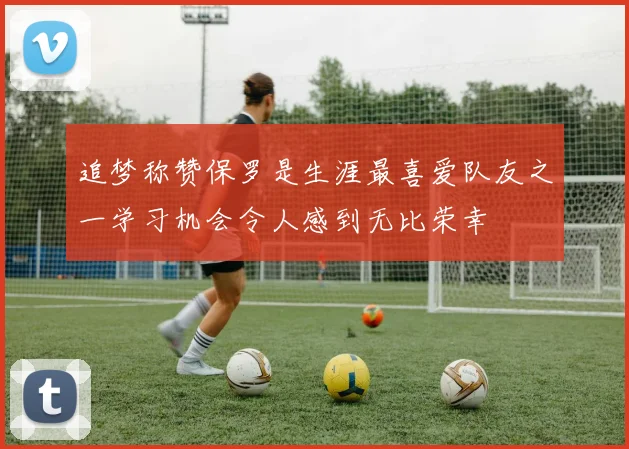 追梦称赞保罗是生涯最喜爱队友之一学习机会令人感到无比荣幸