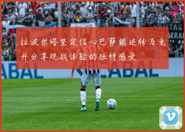 拉波尔塔坚定信心巴萨能逆转马竞并分享观战体验的独特感受