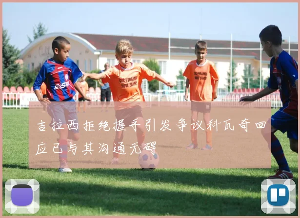 吉拉西拒绝握手引发争议科瓦奇回应已与其沟通无碍